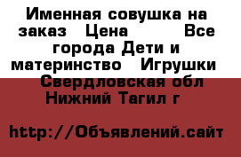 Именная совушка на заказ › Цена ­ 600 - Все города Дети и материнство » Игрушки   . Свердловская обл.,Нижний Тагил г.